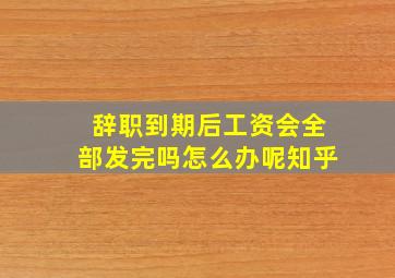 辞职到期后工资会全部发完吗怎么办呢知乎