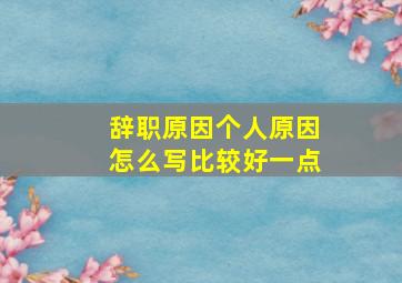 辞职原因个人原因怎么写比较好一点