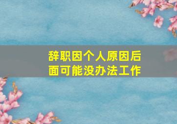 辞职因个人原因后面可能没办法工作