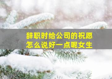 辞职时给公司的祝愿怎么说好一点呢女生