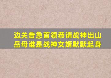 边关告急首领恭请战神出山岳母谁是战神女婿默默起身