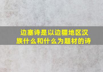 边塞诗是以边疆地区汉族什么和什么为题材的诗