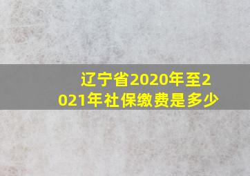 辽宁省2020年至2021年社保缴费是多少