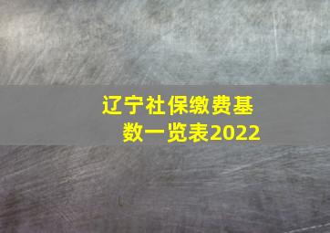 辽宁社保缴费基数一览表2022