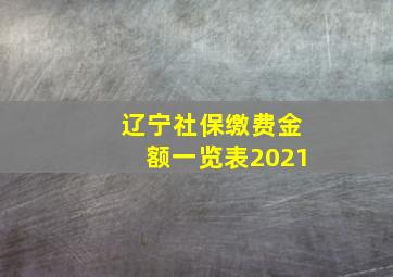 辽宁社保缴费金额一览表2021