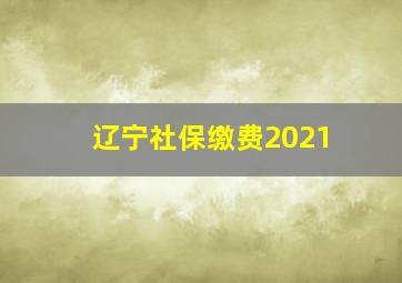 辽宁社保缴费2021