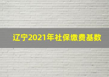 辽宁2021年社保缴费基数