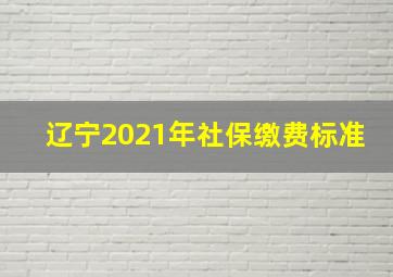 辽宁2021年社保缴费标准