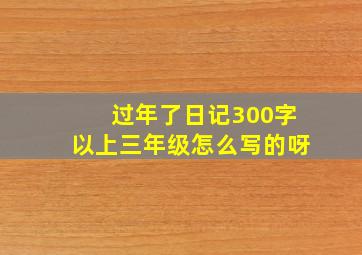 过年了日记300字以上三年级怎么写的呀