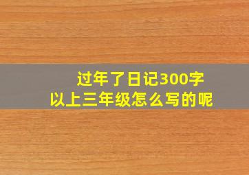 过年了日记300字以上三年级怎么写的呢