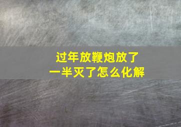 过年放鞭炮放了一半灭了怎么化解