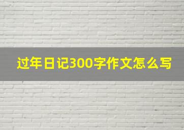 过年日记300字作文怎么写