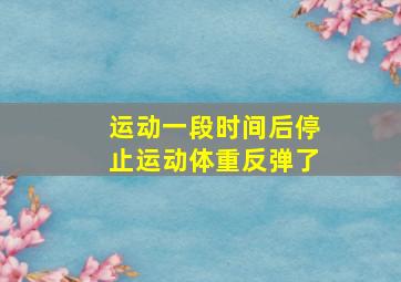 运动一段时间后停止运动体重反弹了