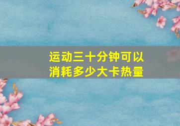 运动三十分钟可以消耗多少大卡热量