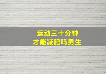 运动三十分钟才能减肥吗男生