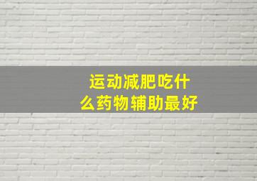 运动减肥吃什么药物辅助最好