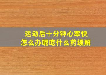 运动后十分钟心率快怎么办呢吃什么药缓解