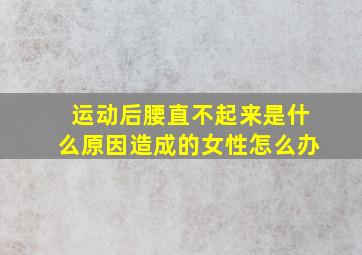 运动后腰直不起来是什么原因造成的女性怎么办