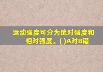 运动强度可分为绝对强度和相对强度。( )A对B错