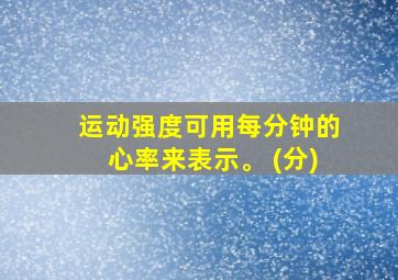 运动强度可用每分钟的心率来表示。 (分)