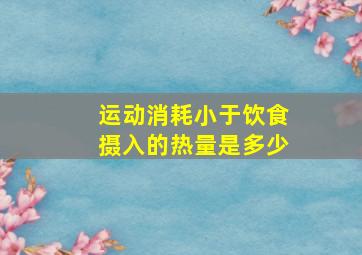 运动消耗小于饮食摄入的热量是多少