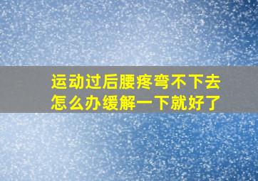 运动过后腰疼弯不下去怎么办缓解一下就好了