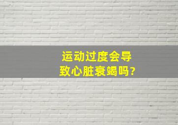 运动过度会导致心脏衰竭吗?