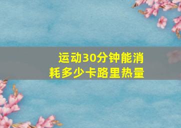 运动30分钟能消耗多少卡路里热量