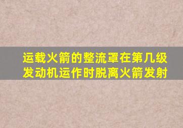 运载火箭的整流罩在第几级发动机运作时脱离火箭发射