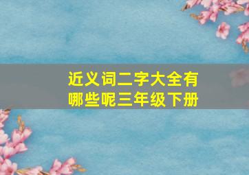 近义词二字大全有哪些呢三年级下册