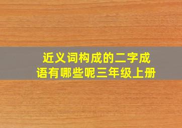 近义词构成的二字成语有哪些呢三年级上册