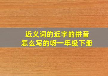 近义词的近字的拼音怎么写的呀一年级下册