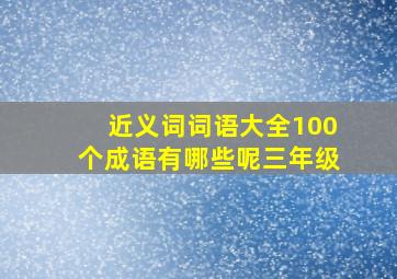 近义词词语大全100个成语有哪些呢三年级