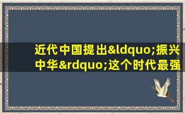 近代中国提出“振兴中华”这个时代最强音的是