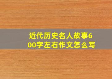 近代历史名人故事600字左右作文怎么写