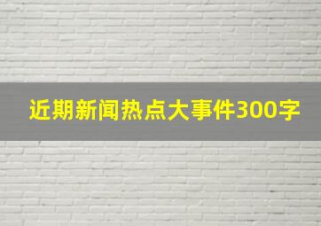 近期新闻热点大事件300字