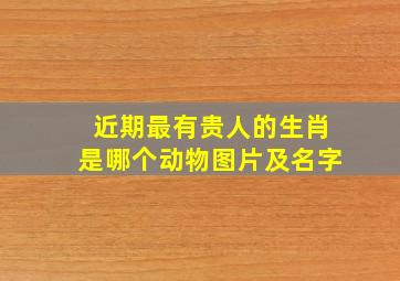 近期最有贵人的生肖是哪个动物图片及名字