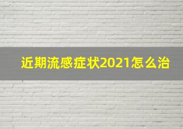 近期流感症状2021怎么治