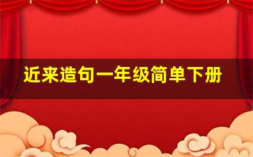 近来造句一年级简单下册