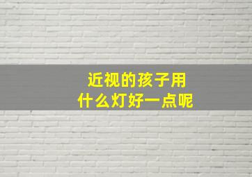 近视的孩子用什么灯好一点呢