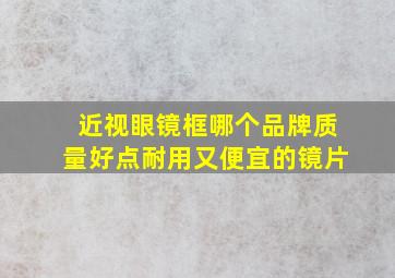 近视眼镜框哪个品牌质量好点耐用又便宜的镜片