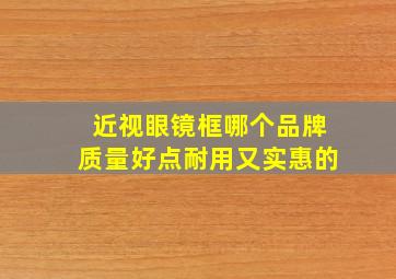 近视眼镜框哪个品牌质量好点耐用又实惠的