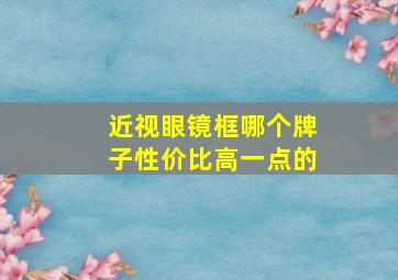 近视眼镜框哪个牌子性价比高一点的