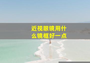 近视眼镜用什么镜框好一点