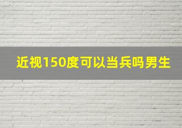 近视150度可以当兵吗男生