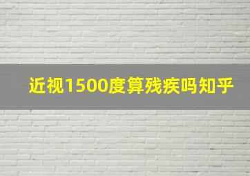 近视1500度算残疾吗知乎