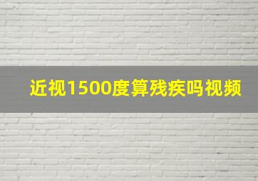 近视1500度算残疾吗视频