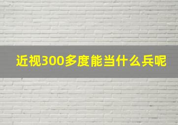 近视300多度能当什么兵呢