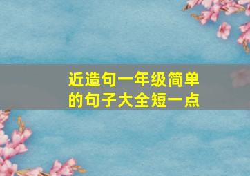 近造句一年级简单的句子大全短一点