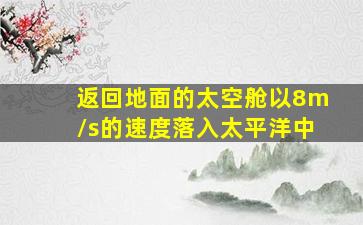 返回地面的太空舱以8m/s的速度落入太平洋中